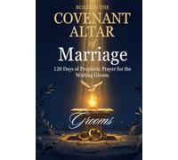 BUILDING THE COVENANT ALTAR OF MARRIAGE FOR GROOMS: 120 Days of Prophetic Prayer for the Waiting Groom | Praying the Covenant before Walking in the Covenant