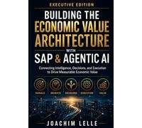 Building the Economic Value Architecture with SAP & Agentic AI - Executive Edition: Connecting Intelligence, Decisions, and Execution to Drive Measurable Economic Value (The AI Revolution)
