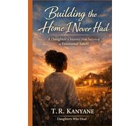 Building the Home I Never Had: A Daughter’s Journey From Survival to Emotional Safety (Daughters Who Heal)
