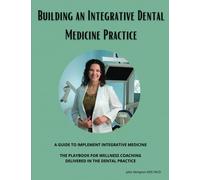 Building the Integrative Dental Medicine Practice: A Guide to Implement Integrative Medicine and the Playbook to Wellness Coaching in Dentistry