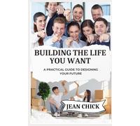 BUILDING THE LIFE YOU WANT: A Practical Guide to Designing Your Future