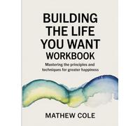 Building The Life You Want Workbook: Mastering the Principles and Techniques for Greater Happiness