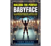 Building the Perfect Babyface: A Comprehensive Guide for Independent Wrestling Success (Independent Professional Wrestling Show Promoter - 101)