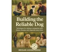 Building the Reliable Dog: Techniques for raising a companion who listens, focuses, and responds-every time.