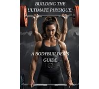 Building the Ultimate Physique:: A Bodybuilder's Guide