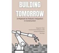 Building Tomorrow: A Playbook for Robotic Integration in Construction: Empower Your Construction Business with Advanced Robotics Strategy