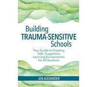 Building Trauma-Sensitive Schools: Your Guide to Creating Safe, Supportive Learning Environments for All Students