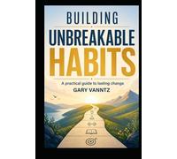 BUILDING UNBREAKABLE HABITS: A PRACTICAL GUIDE TO LASTING CHANGE