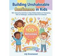 Building Unshakeable Confidence in Kids: 100+ Interactive Activities to Help Children Believe in Themselves, Take on Challenges, and Bounce Back from Setbacks (Ages 6-12)