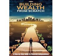 Building Wealth from Scratch: A Step-by-Step Guide to Financial Independence: Practical Strategies to Save, Invest, and Achieve Financial Freedom at Any Age
