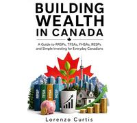 BUILDING WEALTH IN CANADA: A Guide to RRSPs, TFSAs, FHSAs, RESPs and Simple Investing for Everyday Canadians