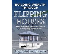 BUILDING WEALTH THROUGH FLIPPING HOUSES: Mastering the Art and Science of Property Investment (Secrets of Real Estate Investing)
