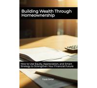 Building Wealth Through Homeownership: How to Use Equity, Appreciation, and Smart Strategy to Strengthen Your Financial Future (The Path to Homeownership Series)