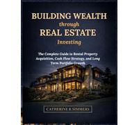 Building Wealth through Real Estate Investing: The Complete Guide to Rental Property Acquisition, Cash Flow Strategy, and Long Term Portfolio Growth