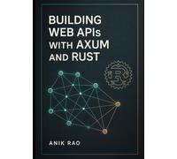 BUILDING WEB APIS WITH AXUM AND RUST: Create high-performance REST APIs with async handlers, middleware, database integration, and production deployment