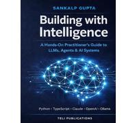 Building with Intelligence: A Hands-On Practitioner's Guide to LLMs, Agents & AI Systems (The AI Masterclass Series)
