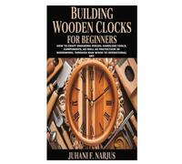 Building Wooden Clocks for Beginners: How to Craft Enduring Pieces; Handling Tools, Components, as Well as Protection in Woodwork; Through Raw Wood to Operational Art
