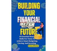 Building Your Financial Future: 10 Essential Money Skills for Teens to Achieve Smart Budgeting, Saving, and Investing