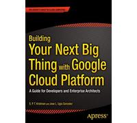 Building Your Next Big Thing with Google Cloud Platform: A Guide for Developers and Enterprise Architects