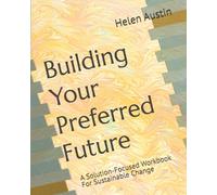 Building Your Preferred Future: A Solution-Focused Workbook For Sustainable Change