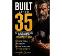 BUILT AFTER 35: The No-BS Training System for Men Who Are Done Starting Over - Build Muscle, Burn Fat, and Stay Injury-Free for Life