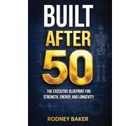 BUILT AFTER 50: The Executive Blueprint for Strength, Energy, and Longevity