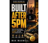 BUILT AFTER 5PM: How to Turn Your Evenings Into Income, Build Relentless Discipline, and Create Wealth Beyond Your 9-5