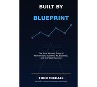 Built by Blueprint: The Todd Michael Story of Reinvention, Systems, AI, Business, and the Next Machine