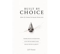 Built By Choice: How To Think To Shape Your Life