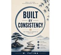 Built by Consistency: The Power of Small Daily Habits to Build Discipline, Develop Self-Control, Overcome Procrastination, Stay Motivated, and Create Lasting Success One Step at a Time