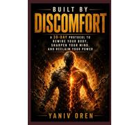 Built by Discomfort: A 30 - Day Protocol to Rewire Your Body, Sharpen Your Mind, and Reclaim Your Power