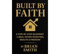 Built By Faith: A Step By Step Blueprint to REAL ESTATE INVESTING, WEALTH and FREEDOM