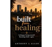 Built From Healing: Letting go. Facing yourself. Becoming whole-again. A guide to emotional healing, self-reflection, and personal growth