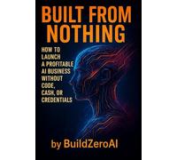 Built from Nothing: How to Launch a Profitable AI Business Without Code, Cash, or Credentials