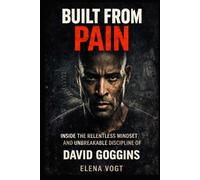 BUILT FROM PAIN: Inside the Relentless Mindset and Unbreakable Discipline of David Goggins