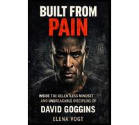 BUILT FROM PAIN: Inside the Relentless Mindset and Unbreakable Discipline of David Goggins