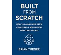 Built From Scratch: How to Launch and Grow a Successful Non-Medical Home Care Agency (The Built From Scratch Series)
