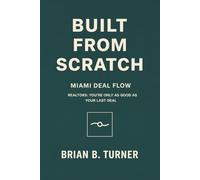 Built from Scratch: Miami Deal Flow: Realtors: You’re Only as Good as Your Last Deal (The Built From Scratch Series)