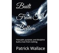 Built From The Bottom: How pain, purpose, and discipline built a man from nothing