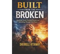Built From The Broken: Breaking Chains, Healing Wounds, and Rebuilding Through God's Power