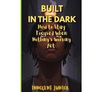 Built in the Dark: How to Stay Focused When Nothing’s Working Yet (The Journey of Life)