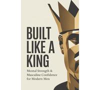 Built Like a King: Mental Strength & Masculine Confidence for Modern Men