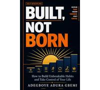BUILT, NOT BORN: How to Build Unbreakable Habits and Take Control of Your Life