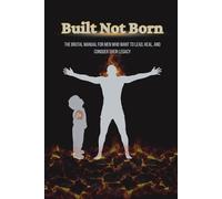 Built Not Born: The Brutal Manual for Men Who Want to Lead, Heal, and Conquer Their Legacy
