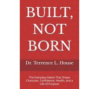 BUILT, NOT BORN: The Everyday Habits That Shape Character, Confidence, Health, and a Life of Purpose