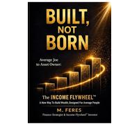 Built, Not Born: The INCOME FLYWHEEL- A New Way to Build Wealth, Designed For The Average Person