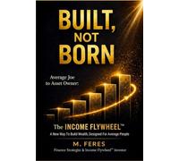 BUILT, not BORN: The INCOME FLYWHEEL: A new way to build wealth, designed for the average person. (THE INCOME FLYWHEEL SERIES)