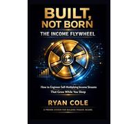 BUILT, NOT BORN: THE INCOME FLYWHEEL: How to Engineer Self-Multiplying Income Streams That Grow While You Sleep