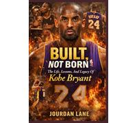 Built, Not Born: The Life, Lessons, And Legacy Of Kobe Bryant