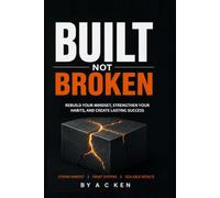 BUILT NOT BROKEN: Rebuild Your Mindset, Strengthen Your Habits, and Create Lasting Success